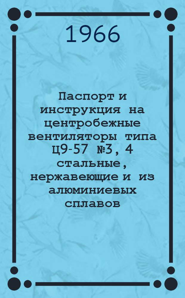 Паспорт и инструкция на центробежные вентиляторы типа Ц9-57 № 3, 4 стальные, нержавеющие и из алюминиевых сплавов : Исполнение 1 и 6