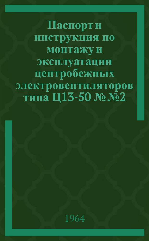 Паспорт и инструкция по монтажу и эксплуатации центробежных электровентиляторов типа Ц13-50 №№ 2, 3, 4, 5 и 6