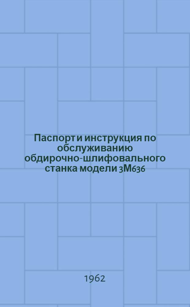 Паспорт и инструкция по обслуживанию обдирочно-шлифовального станка модели 3М636