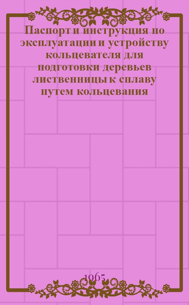 Паспорт и инструкция по эксплуатации и устройству кольцевателя для подготовки деревьев лиственницы к сплаву путем кольцевания