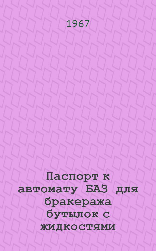 Паспорт к автомату БАЗ для бракеража бутылок с жидкостями : (Краткое описание и инструкция по уходу и эксплуатации)
