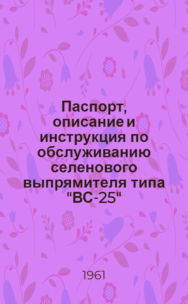 Паспорт, описание и инструкция по обслуживанию селенового выпрямителя типа "ВС-25"