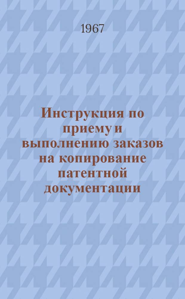 Инструкция по приему и выполнению заказов на копирование патентной документации : (Ред. 001) : Утв. 31/V 1967 г