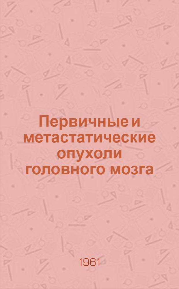 Первичные и метастатические опухоли головного мозга : Сборник науч. работ Кафедры нервных болезней и Неврол. отд-ния Винницкой обл. психоневрол. больницы им. акад. А.И. Ющенко