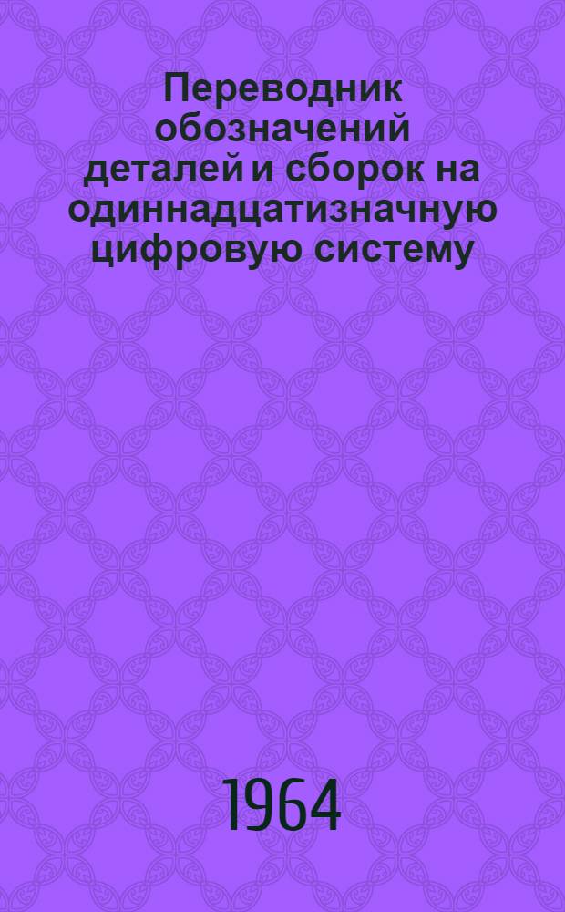 Переводник обозначений деталей и сборок на одиннадцатизначную цифровую систему : Т. 1-