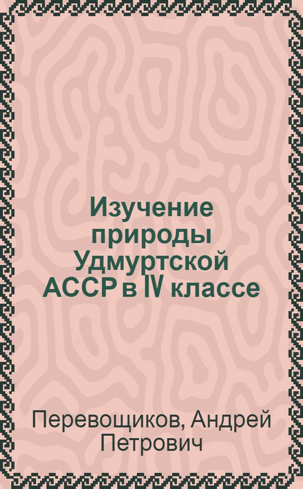 Изучение природы Удмуртской АССР в IV классе : (Метод. пособие для учителей нач. школы)