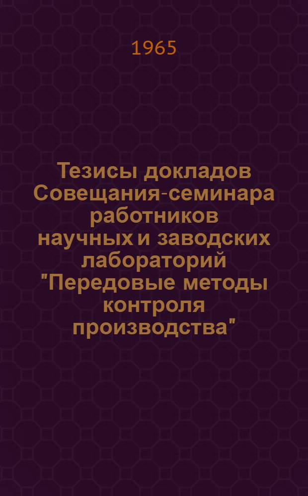 Тезисы докладов Совещания-семинара работников научных и заводских лабораторий "Передовые методы контроля производства"