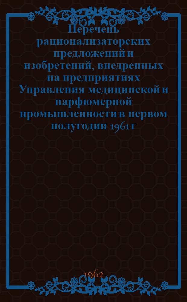 Перечень рационализаторских предложений и изобретений, внедренных на предприятиях Управления медицинской и парфюмерной промышленности в первом полугодии 1961 г.