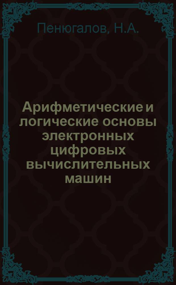 Арифметические и логические основы электронных цифровых вычислительных машин : Учеб. пособие