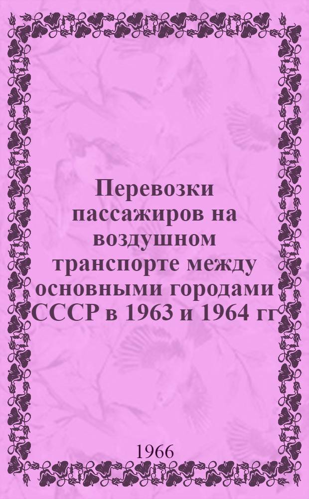 Перевозки пассажиров на воздушном транспорте между основными городами СССР в 1963 и 1964 гг. : Справочные материалы по статистике воздуш. транспорта