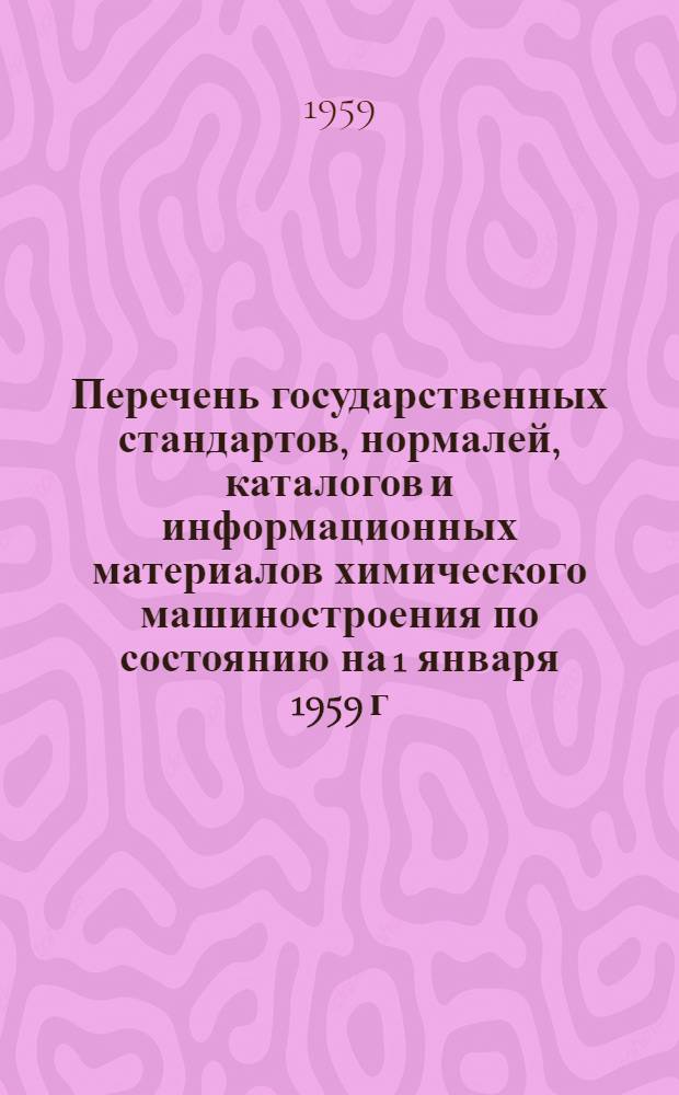 Перечень государственных стандартов, нормалей, каталогов и информационных материалов химического машиностроения по состоянию на 1 января 1959 г.