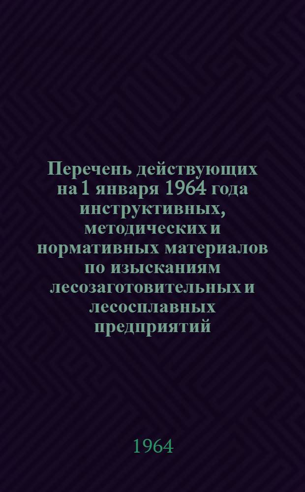 Перечень действующих на 1 января 1964 года инструктивных, методических и нормативных материалов по изысканиям лесозаготовительных и лесосплавных предприятий
