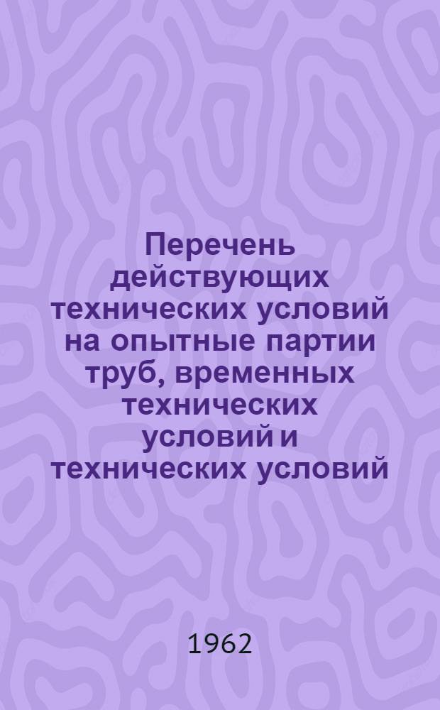 [Перечень действующих технических условий на опытные партии труб, временных технических условий и технических условий, по которым не было в 1960-61 гг. поставки продукции]