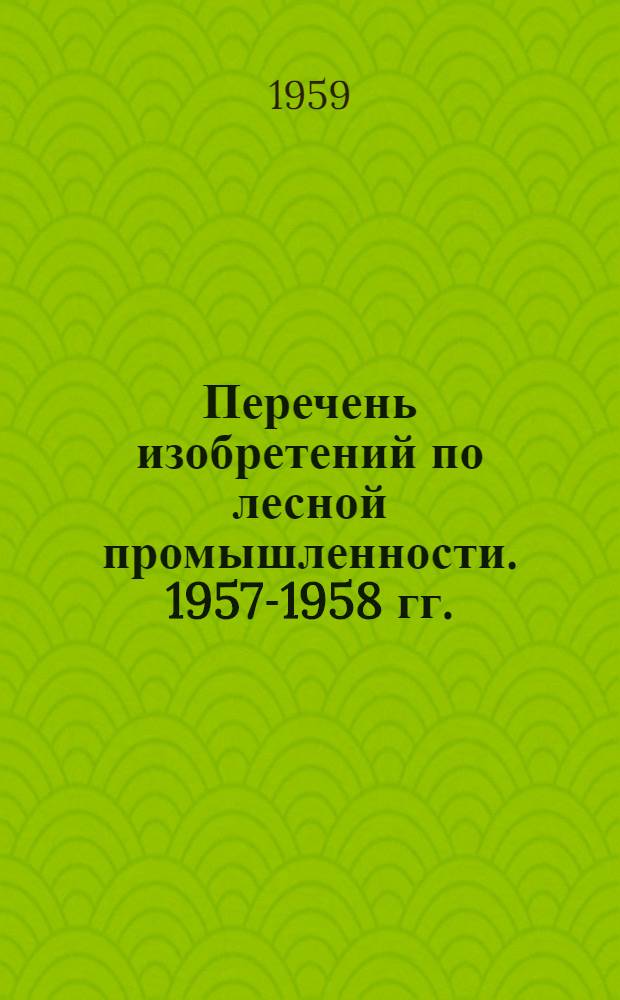 Перечень изобретений по лесной промышленности. [1957-1958 гг.]