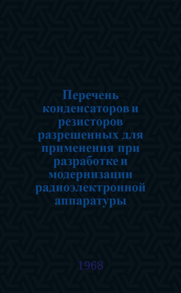 Перечень конденсаторов и резисторов разрешенных для применения при разработке и модернизации радиоэлектронной аппаратуры. НПО.005.038 : Ред. 1-68 : Утв. М-во электронной пром-сти СССР