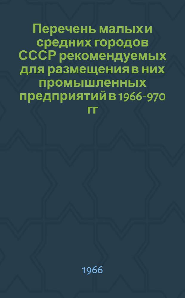 Перечень малых и средних городов СССР рекомендуемых для размещения в них промышленных предприятий в 1966 -1970 гг.