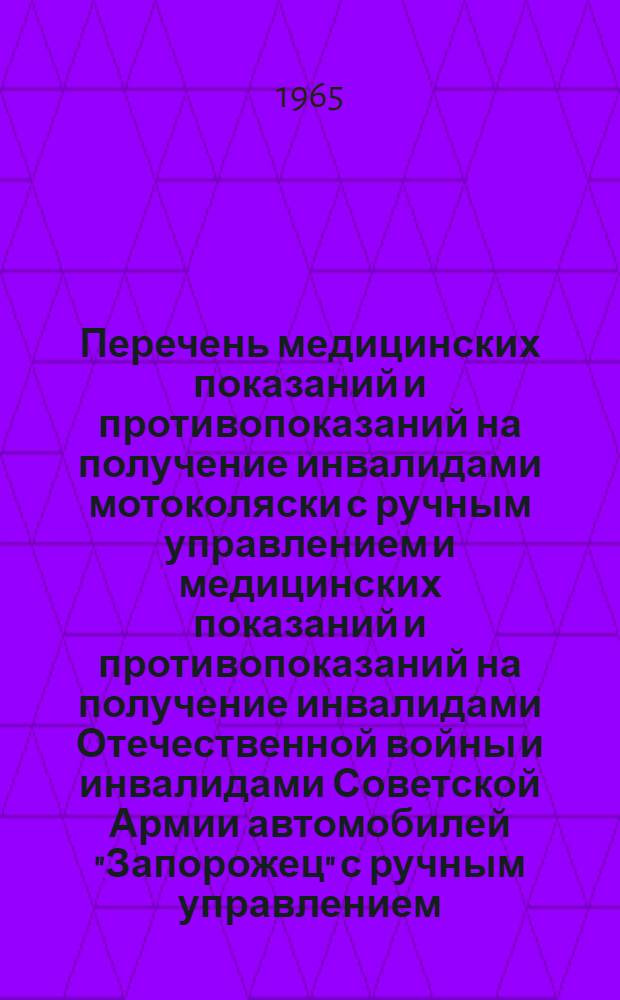 Перечень медицинских показаний и противопоказаний на получение инвалидами мотоколяски с ручным управлением и медицинских показаний и противопоказаний на получение инвалидами Отечественной войны и инвалидами Советской Армии автомобилей "Запорожец" с ручным управлением : Утв. 2/XI 1964 г