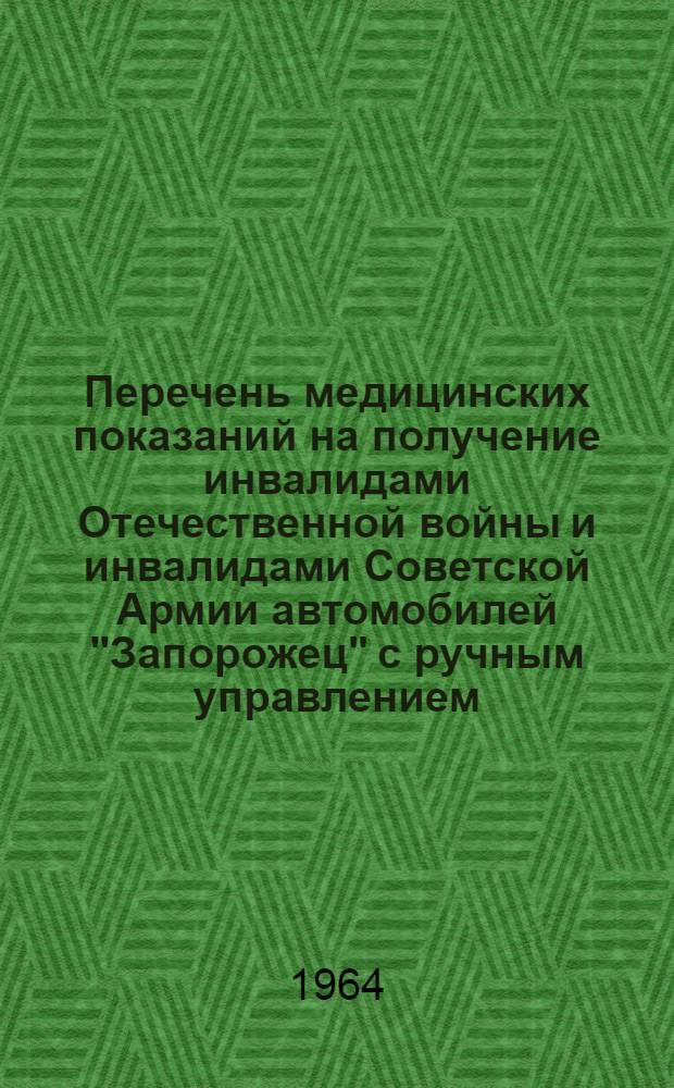 Перечень медицинских показаний на получение инвалидами Отечественной войны и инвалидами Советской Армии автомобилей "Запорожец" с ручным управлением; Медицинские противопоказания к вождению автомобилей "Запорожец" с ручным управлением: Утв. М-во здравоохранения СССР. 13 /VIII 1964 г
