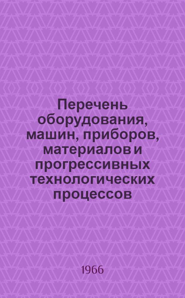 Перечень оборудования, машин, приборов, материалов и прогрессивных технологических процессов, рекомендуемых для широкого внедрения в народное хозяйство на 1966-1967 гг.
