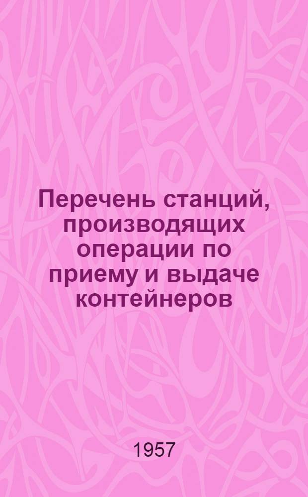 Перечень станций, производящих операции по приему и выдаче контейнеров : На 1 янв. 1957 г.