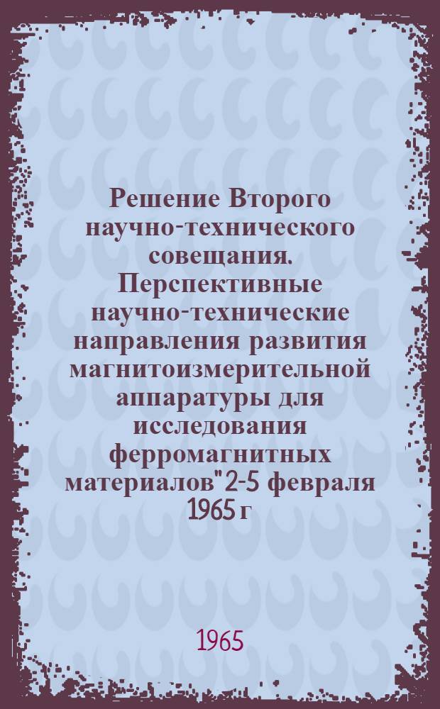 Решение Второго научно-технического совещания. Перспективные научно-технические направления развития магнитоизмерительной аппаратуры для исследования ферромагнитных материалов" 2-5 февраля 1965 г.