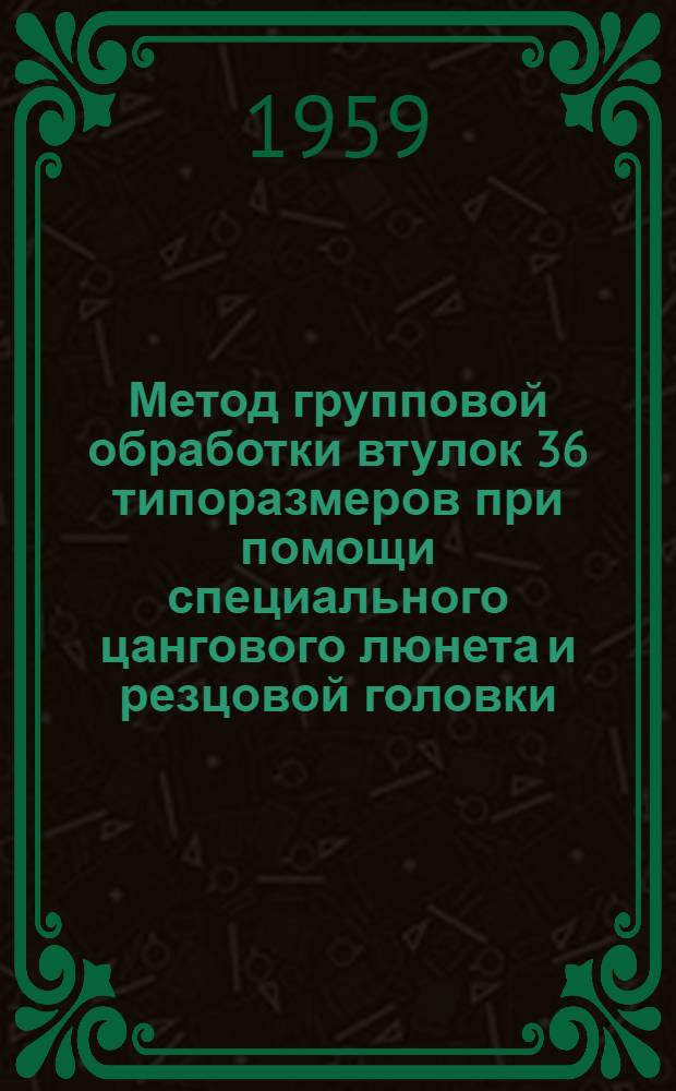 Метод групповой обработки втулок 36 типоразмеров при помощи специального цангового люнета и резцовой головки : (Опыт Риж. вагоностроит. завода)