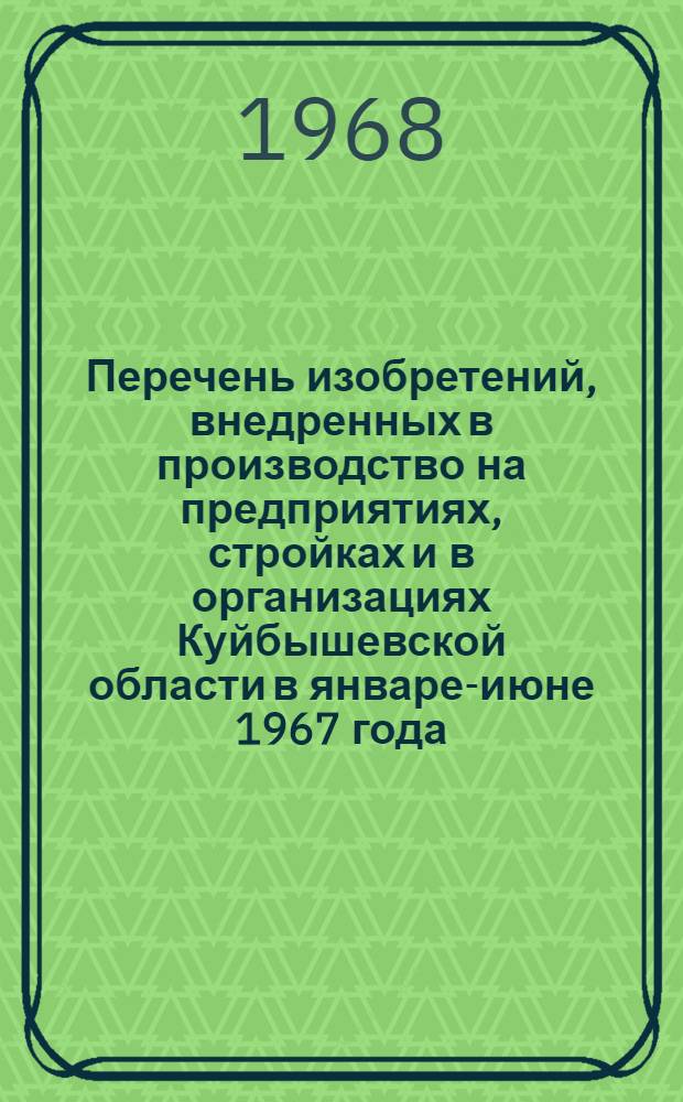 Перечень изобретений, внедренных в производство на предприятиях, стройках и в организациях Куйбышевской области в январе-июне 1967 года