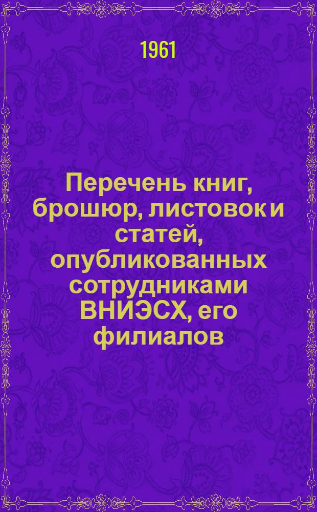 Перечень книг, брошюр, листовок и статей, опубликованных сотрудниками ВНИЭСХ, его филиалов, опорных пунктов и нештатными научными корреспондентами за 1960 год