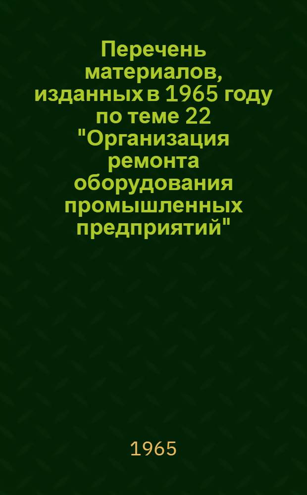 Перечень материалов, изданных в 1965 году по теме 22 "Организация ремонта оборудования промышленных предприятий"