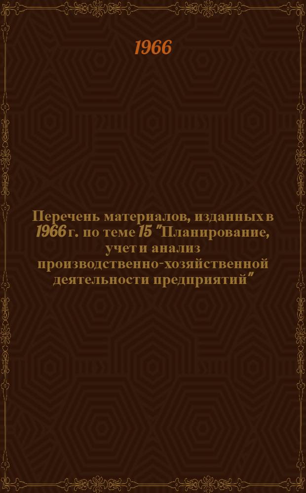 Перечень материалов, изданных в 1966 г. по теме 15 "Планирование, учет и анализ производственно-хозяйственной деятельности предприятий"