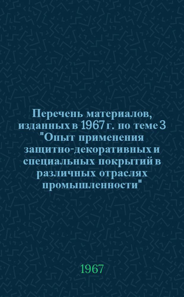 Перечень материалов, изданных в 1967 г. по теме 3 "Опыт применения защитно-декоративных и специальных покрытий в различных отраслях промышленности"