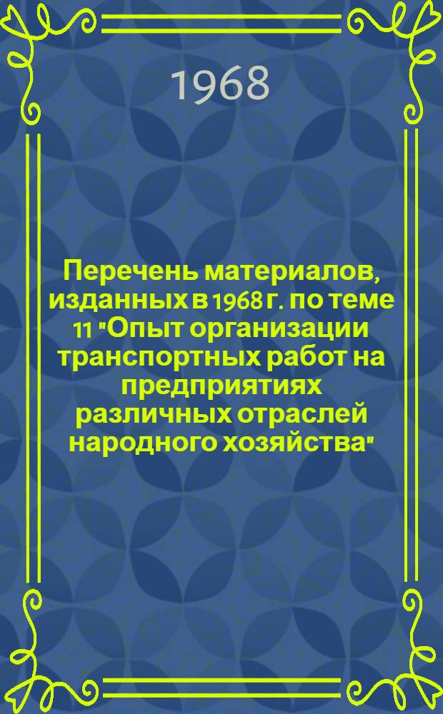 Перечень материалов, изданных в 1968 г. по теме 11 "Опыт организации транспортных работ на предприятиях различных отраслей народного хозяйства"