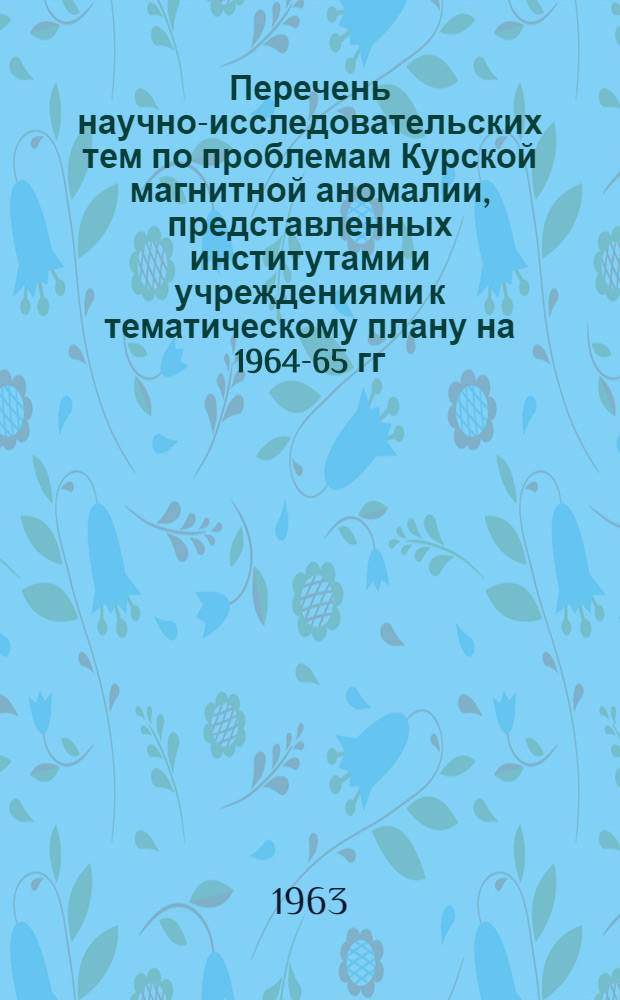 Перечень научно-исследовательских тем по проблемам Курской магнитной аномалии, представленных институтами и учреждениями к тематическому плану на 1964-65 гг.