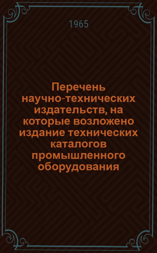 Перечень научно-технических издательств, [на которые возложено издание технических каталогов промышленного оборудования, органов научно-технической информации, которым предприятия и организации представляют информацию по соответствующей тематике. и организаций, обеспечивающих рассылку каталогов] : Утв. Гос. ком. по координации науч.-исслед. работ 24/VI 1965 г.