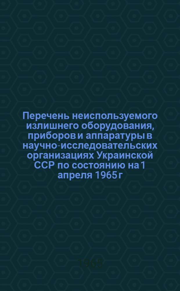 Перечень неиспользуемого излишнего оборудования, приборов и аппаратуры в научно-исследовательских организациях Украинской ССР по состоянию на 1 апреля 1965 г.
