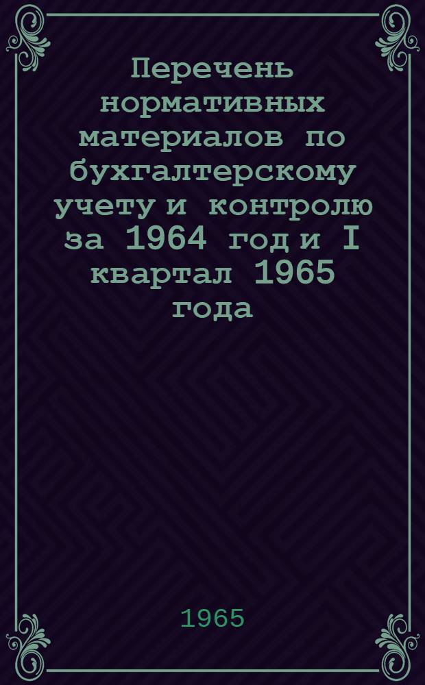 Перечень нормативных материалов по бухгалтерскому учету и контролю за 1964 год и I квартал 1965 года