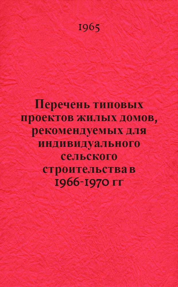 Перечень типовых проектов жилых домов, рекомендуемых для индивидуального сельского строительства в 1966-1970 гг. : Утв. 29 V 1965 г