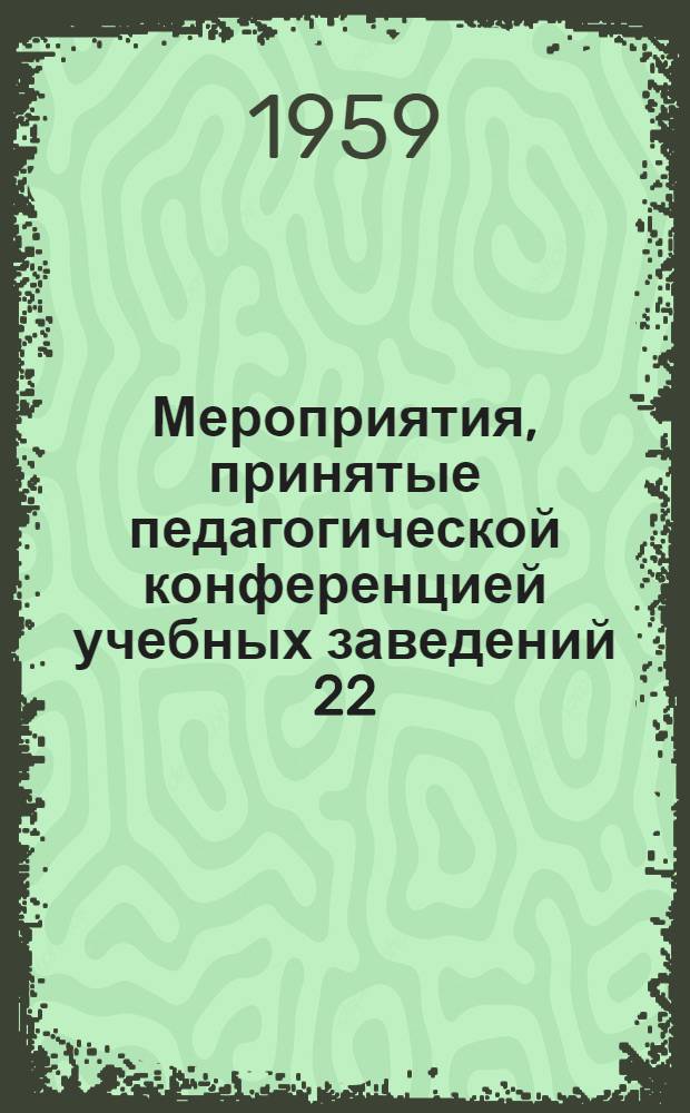 Мероприятия, принятые педагогической конференцией учебных заведений 22/X 59 г. на 1959-60 учебный год по выполнению закона о перестройке народного образования и решения июньского (1959) Пленума ЦК КПСС