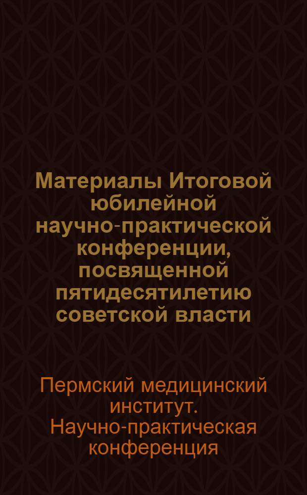 Материалы Итоговой юбилейной научно-практической конференции, посвященной пятидесятилетию советской власти