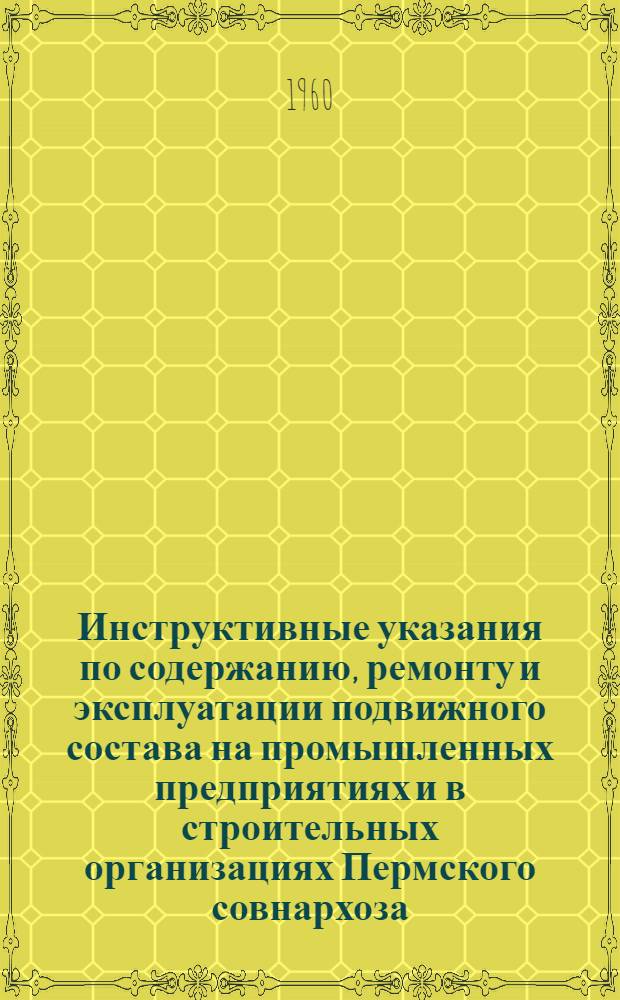 Инструктивные указания по содержанию, ремонту и эксплуатации подвижного состава на промышленных предприятиях и в строительных организациях Пермского совнархоза