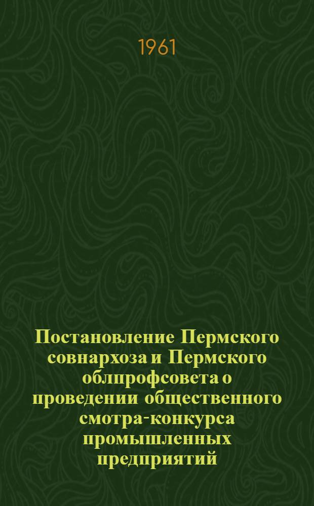 Постановление [Пермского совнархоза и Пермского облпрофсовета] о проведении общественного смотра-конкурса промышленных предприятий, строек и транспорта в 1961 году "За оздоровление условий труда" [и Положение]