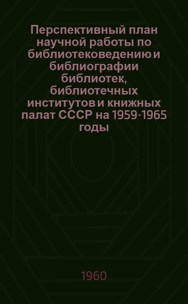 Перспективный план научной работы по библиотековедению и библиографии библиотек, библиотечных институтов и книжных палат СССР на 1959-1965 годы : Проект