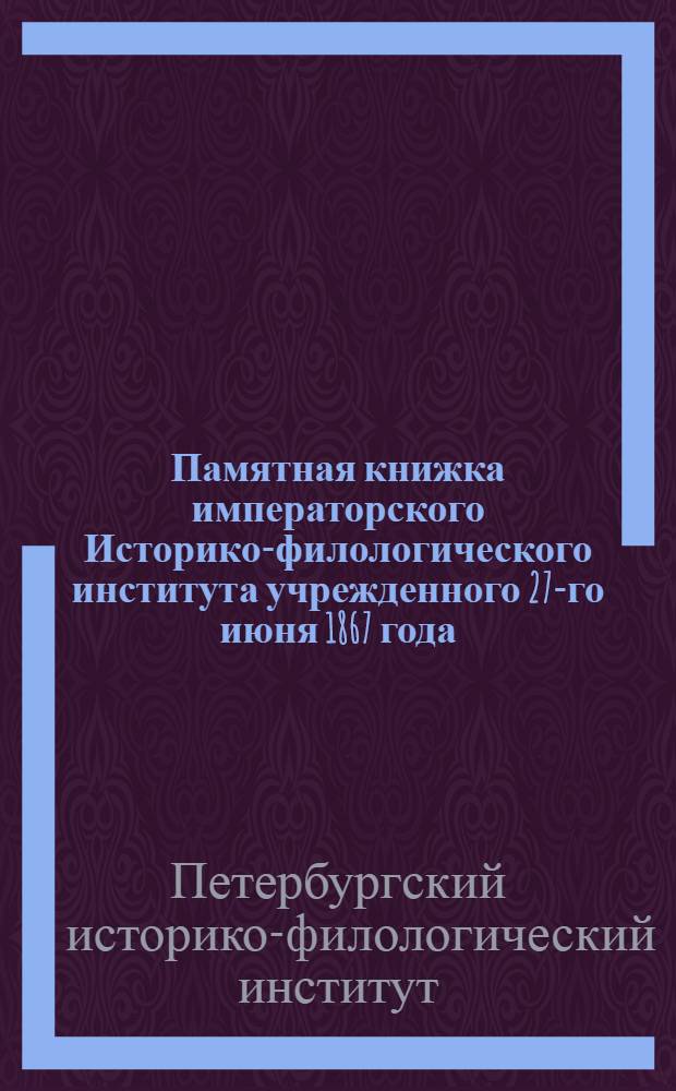 Памятная книжка императорского Историко-филологического института учрежденного 27-го июня 1867 года : Открытого 26 ноября 1867 г
