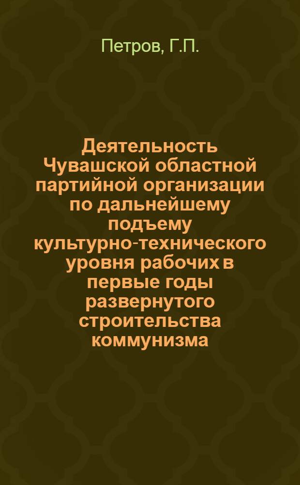 Деятельность Чувашской областной партийной организации по дальнейшему подъему культурно-технического уровня рабочих в первые годы развернутого строительства коммунизма (1959-1963) : Автореферат дис. на соискание ученой степени кандидата исторических наук