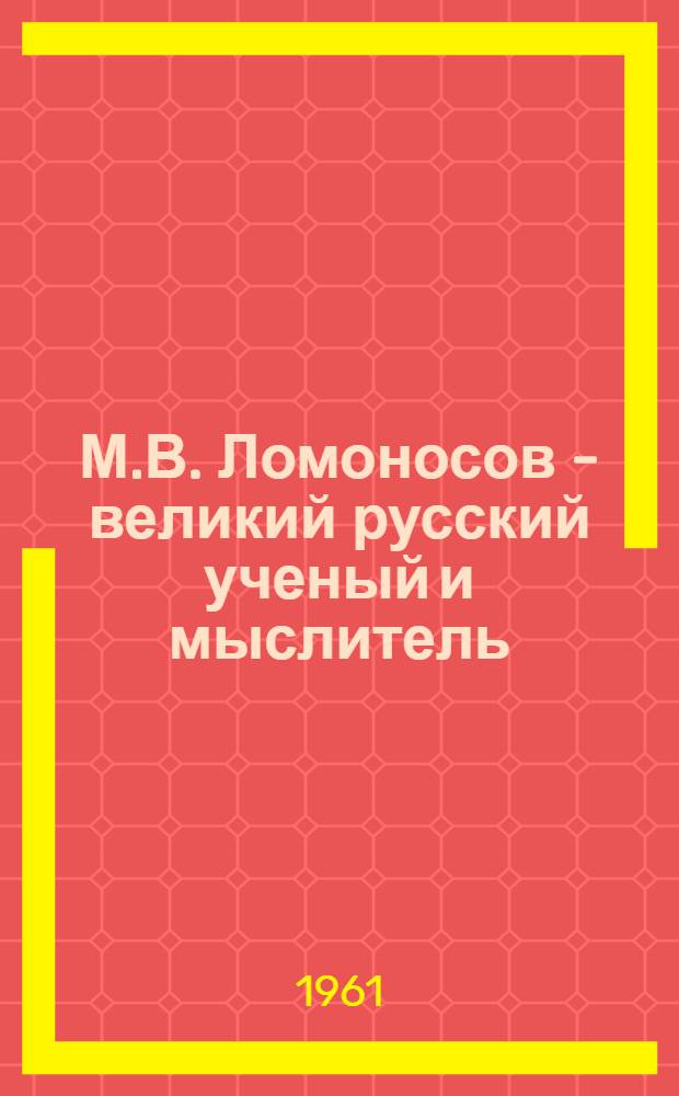 М.В. Ломоносов - великий русский ученый и мыслитель : (К 250-летию со дня рождения)