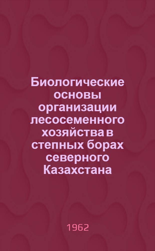 Биологические основы организации лесосеменного хозяйства в степных борах северного Казахстана : Автореферат дис., представленной на соискание ученой степени кандидата сельскохозяйственных наук