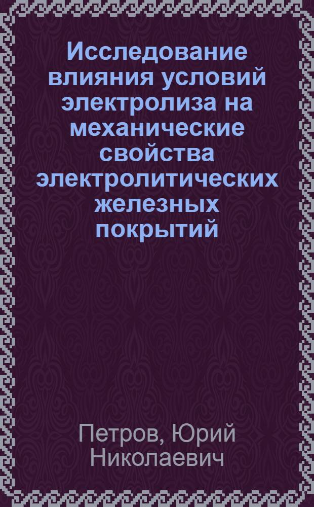 Исследование влияния условий электролиза на механические свойства электролитических железных покрытий (применительно к ремонту деталей машин) : Автореферат дис. на соискание ученой степени доктора технических наук