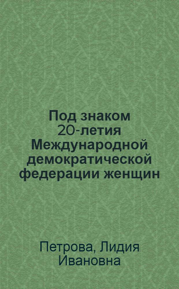 Под знаком 20-летия Международной демократической федерации женщин : Материал для лекторов и докладчиков к Междунар. женскому дню 8 марта