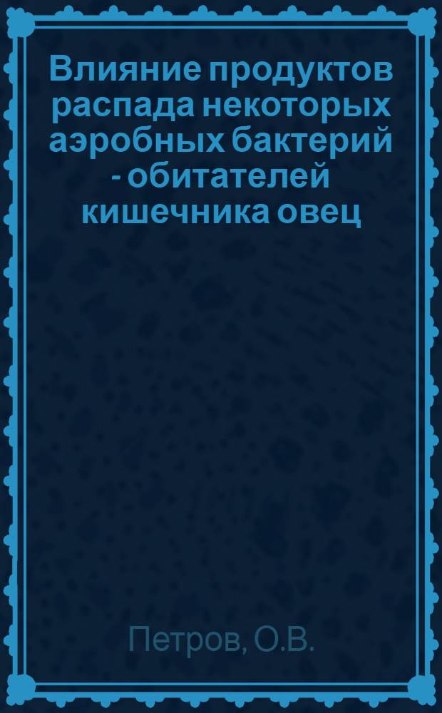 Влияние продуктов распада некоторых аэробных бактерий - обитателей кишечника овец - на активность возбудителей инфекционной энтеротоксемии и их токсинов : Автореферат дис., представленной на соискание ученой степени кандидата ветеринарных наук