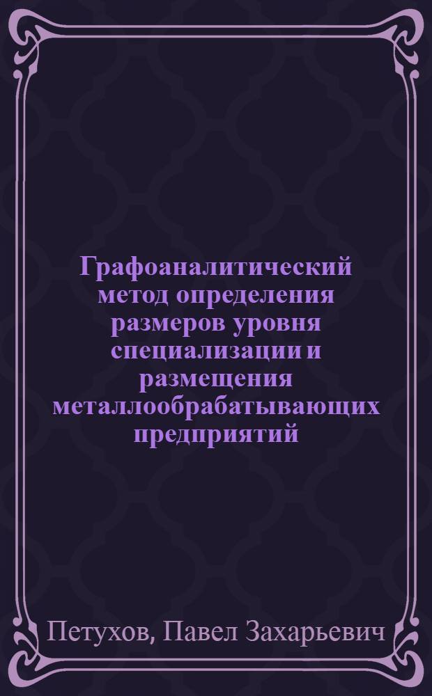 Графоаналитический метод определения размеров уровня специализации и размещения металлообрабатывающих предприятий : (На примере ремонтно-механ. заводов)